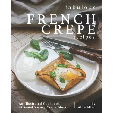 Fabulous French Crepe Recipes: An Illustrated Cookbook of Sweet Savory Crepe Ideas!