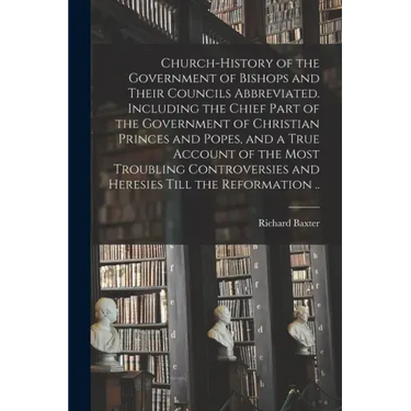 Church-history of the Government of Bishops and Their Councils Abbreviated. Including the Chief Part of the Government of Christian Princes and Popes,