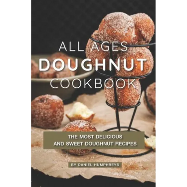 All Ages Doughnut Cookbook: The Most Delicious and Sweet Doughnut Recipes
