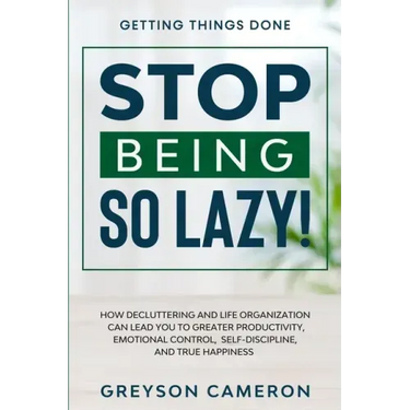 Getting Things Done: STOP BEING SO LAZY! - How Decluttering and Life Organization Can Lead You To Greater Productivity, Emotional Control,