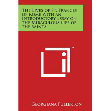 The Lives of St. Frances of Rome with an Introductory Essay on the Miraculous Life of the Saints