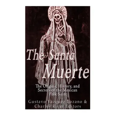 The Santa Muerte: The Origins, History, and Secrets of the Mexican Folk Saint