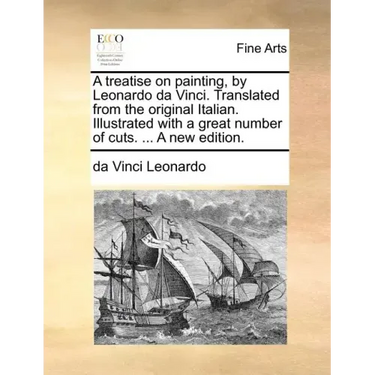 A Treatise on Painting, by Leonardo Da Vinci. Translated from the Original Italian. Illustrated with a Great Number of Cuts. ... a New Edition.