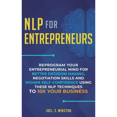 NLP For Entrepreneurs: Reprogram Your Entrepreneurial Mind for Better Decision Making, Negotiation Skills and Higher Self-Confidence Using th