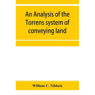 An analysis of the Torrens system of conveying land: with references to the Torrens statutes of Australasia, England, Ireland, Canada and the United S