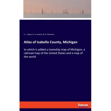 Atlas of Isabella County, Michigan: to which is added a township map of Michigan, a railroad map of the United States and a map of the world