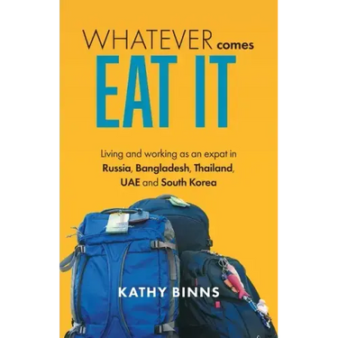 Whatever Comes, Eat It: Living and working as an expat in Russia, Bangladesh, Thailand, UAE and South Korea