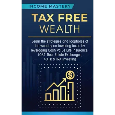 Tax Free Wealth: Learn the strategies and loopholes of the wealthy on lowering taxes by leveraging Cash Value Life Insurance, 1031 Real