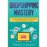 Dropshipping: Mastery - How to Make Money Online and Create $10,000+/Month in Passive Income with Ecommerce Using Shopify, Affiliate