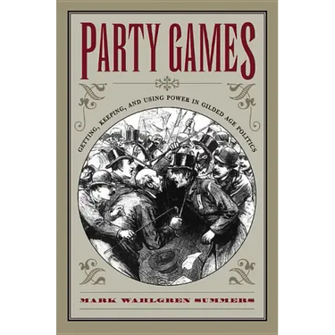 Party Games: Getting, Keeping, and Using Power in Gilded Age Politics