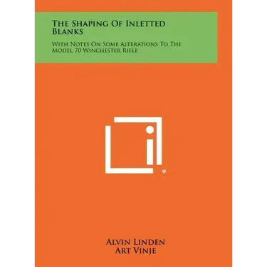 The Shaping Of Inletted Blanks: With Notes On Some Alterations To The Model 70 Winchester Rifle