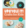 Upcycle It Crafts for Kids Ages 8-12: Fun and Useful Projects to Recycle and Reimagine
