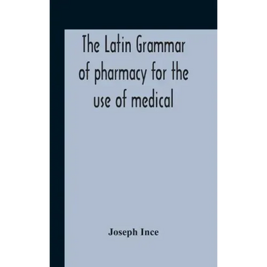 The Latin Grammar Of Pharmacy For The Use Of Medical And Pharmaceutical Students Including The Reading Of Latin Prescriptions, Latin-English And Engli