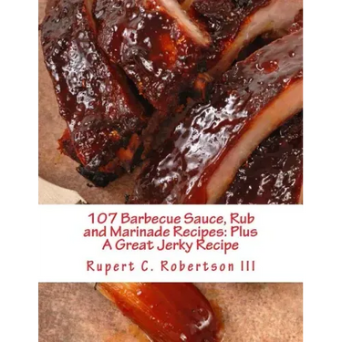 107 Barbecue Sauce, Rub and Marinade Recipes: Plus A Great Jerky Recipe