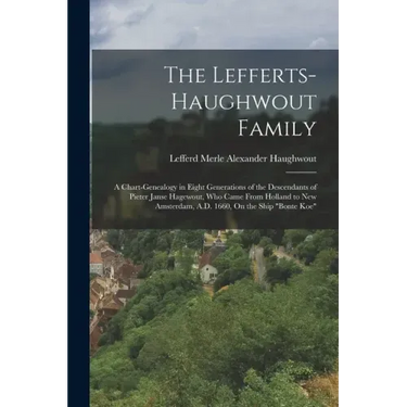 The Lefferts-Haughwout Family: A Chart-Genealogy in Eight Generations of the Descendants of Pieter Janse Hagewout, Who Came From Holland to New Amste