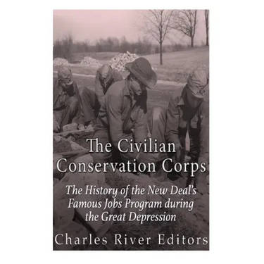 The Civilian Conservation Corps: The History of the New Deal's Famous Jobs Program during the Great Depression