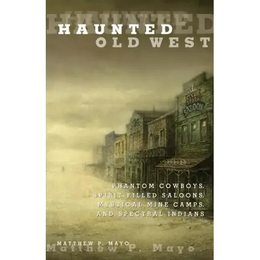 Haunted Old West: Phantom Cowboys, Spirit-Filled Saloons, Mystical Mine Camps, and Spectral Indians