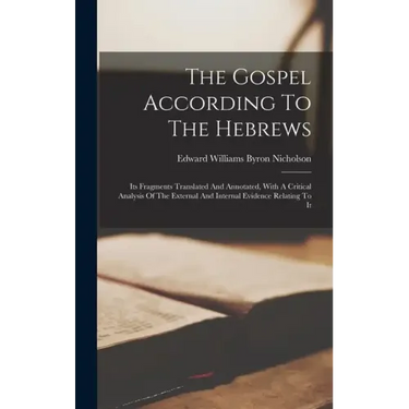 The Gospel According To The Hebrews: Its Fragments Translated And Annotated, With A Critical Analysis Of The External And Internal Evidence Relating T