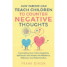How Parents Can Teach Children To Counter Negative Thoughts: Channelling Your Child's Negativity, Self-Doubt and Anxiety Into Resilience, Willpower an