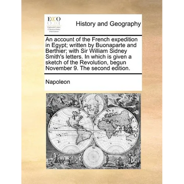 An Account of the French Expedition in Egypt; Written by Buonaparte and Berthier; With Sir William Sidney Smith's Letters. in Which Is Given a Sketch