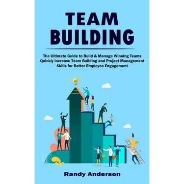Team Building: The Ultimate Guide to Build & Manage Winning Teams (Quickly Increase Team Building and Project Management Skills for B