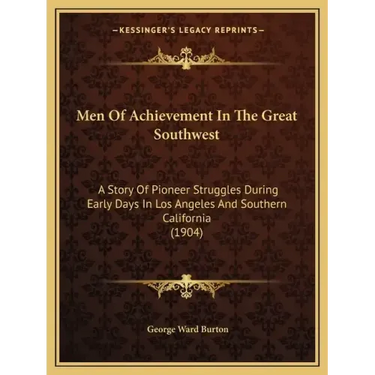 Men Of Achievement In The Great Southwest: A Story Of Pioneer Struggles During Early Days In Los Angeles And Southern California (1904)