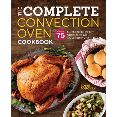The Complete Convection Oven Cookbook: 75 Essential Recipes and Easy Cooking Techniques for Any Convection Oven