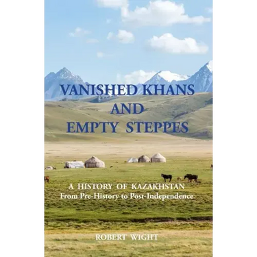 VANISHED KHANS AND EMPTY STEPPES A HISTORY OF KAZAKHSTAN From Pre-History to Post-Independence