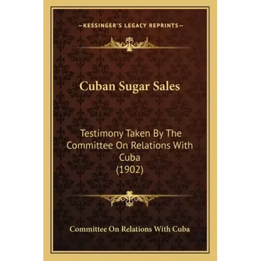 Cuban Sugar Sales: Testimony Taken by the Committee on Relations with Cuba (1902)