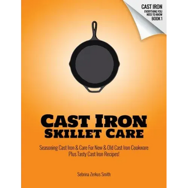 Cast Iron Skillet Care: Seasoning Cast Iron and Care for New and Old Cast Iron Cookware Plus Tasty Cast Iron Skillet Recipes