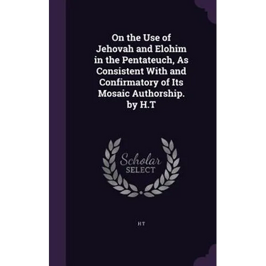 On the Use of Jehovah and Elohim in the Pentateuch, As Consistent With and Confirmatory of Its Mosaic Authorship. by H.T