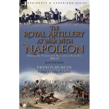 The Royal Artillery at War With Napoleon During the Peninsular War and at Waterloo, 1808-15