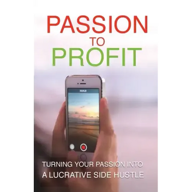 Passion To Profit: Turning Your Passion Into A Lucrative Side Hustle