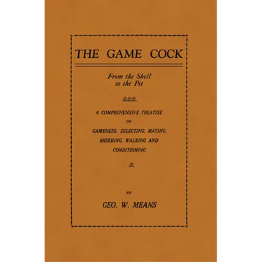 The Game Cock: From the Shell to the Pit - A Comprehensive Treatise on Gameness, Selecting, Mating, Breeding, Walking and Conditionin