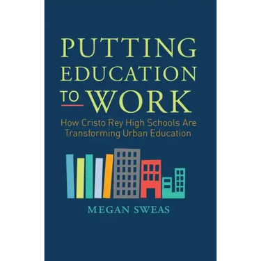 Putting Education to Work: How Cristo Rey High Schools Are Transforming Urban Education