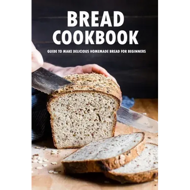 Bread Cookbook: Guide to Make Delicious Homemade Bread for Beginners: Bread Recipes