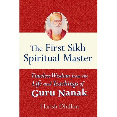 The First Sikh Spiritual Master: Timeless Wisdom from the Life and Teachings of Guru Nanak