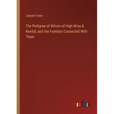 The Pedigree of Wilson of High Wray & Kendal, and the Families Connected With Them