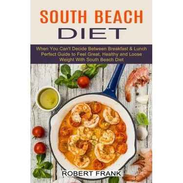 South Beach Diet: When You Can't Decide Between Breakfast & Lunch (Perfect Guide to Feel Great, Healthy and Loose Weight With South Beach Diet)