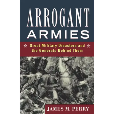 Arrogant Armies: Great Military Disasters and the Generals Behind Them