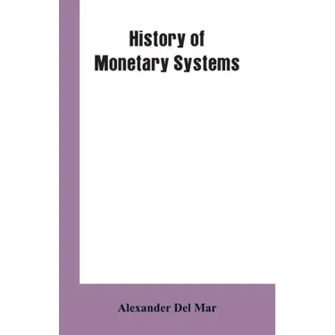 History of Monetary Systems: A Record of Actual Experiments in Money Made By Various States of the Ancient and Modern World, As Drawn from Their St