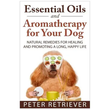 Essential Oils and Aromatherapy for Your Dog: Natural Remedies for Healing and Promoting a Long, Happy Life