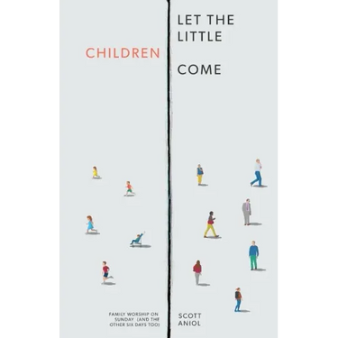 Let the Little Children Come: Family Worship on Sunday (and the Other Six Days Too)