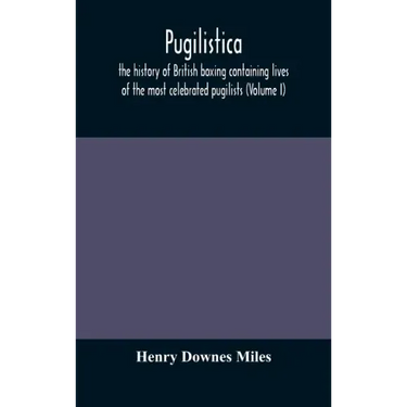 Pugilistica: the history of British boxing containing lives of the most celebrated pugilists (Volume I)