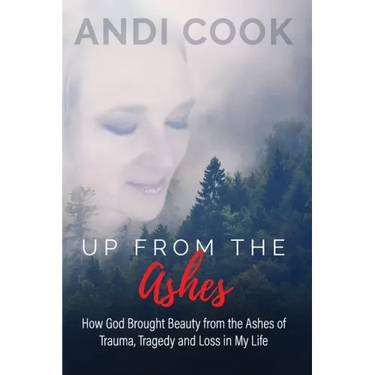 Up From the Ashes: How God Brought Beauty from the Ashes of Trauma, Tragedy, and Loss in My life