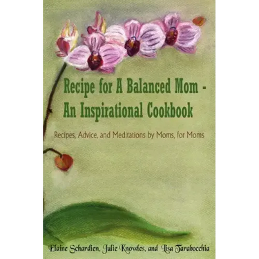 Recipe for A Balanced Mom - An Inspirational Cookbook: Recipes, Advice, and Meditations by Moms, for Moms
