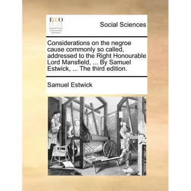 Considerations on the Negroe Cause Commonly So Called, Addressed to the Right Honourable Lord Mansfield, ... by Samuel Estwick, ... the Third Edition.