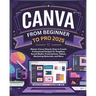 Canva From Beginner to Pro: Master Canva Step by Step to Create Professional Designs for Graphics, Social Media, Presentations, Videos, Marketing