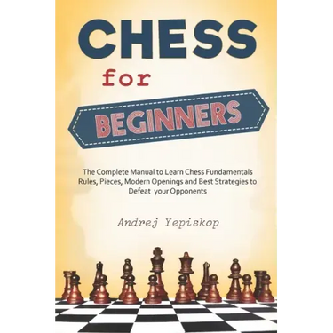 Chess for Beginners: The Complete Manual to Learn Chess Fundamentals, Rules, Pieces, Modern Openings and Best Strategies to Defeat your Opponents