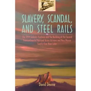 Slavery, Scandal, and Steel Rails: The 1854 Gadsden Purchase and the Building of the Second Transcontinental Railroad Across Arizona and New Mexico Tw